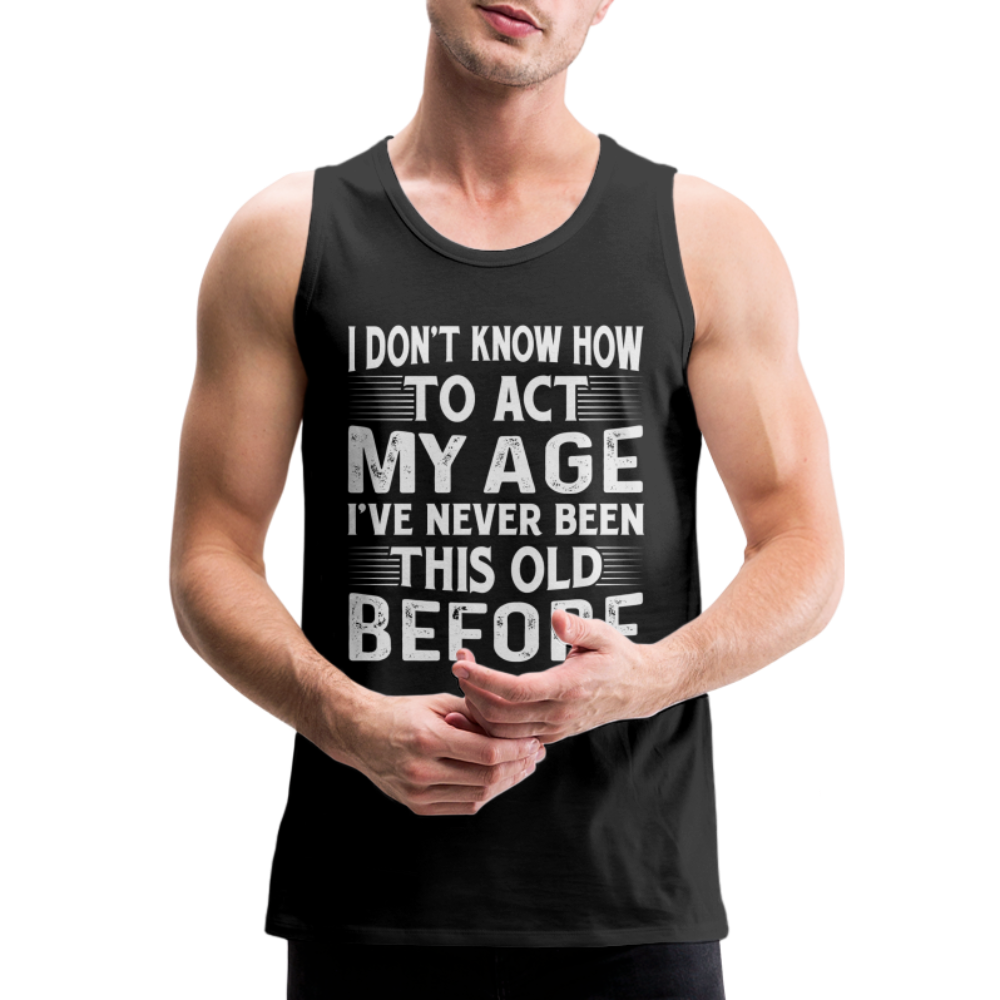 I Don't Know How To Act My Age I've Never Been This Old Before Men’s Premium Tank Tops (Birthday) - black