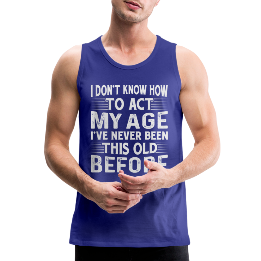 I Don't Know How To Act My Age I've Never Been This Old Before Men’s Premium Tank Tops (Birthday) - royal blue