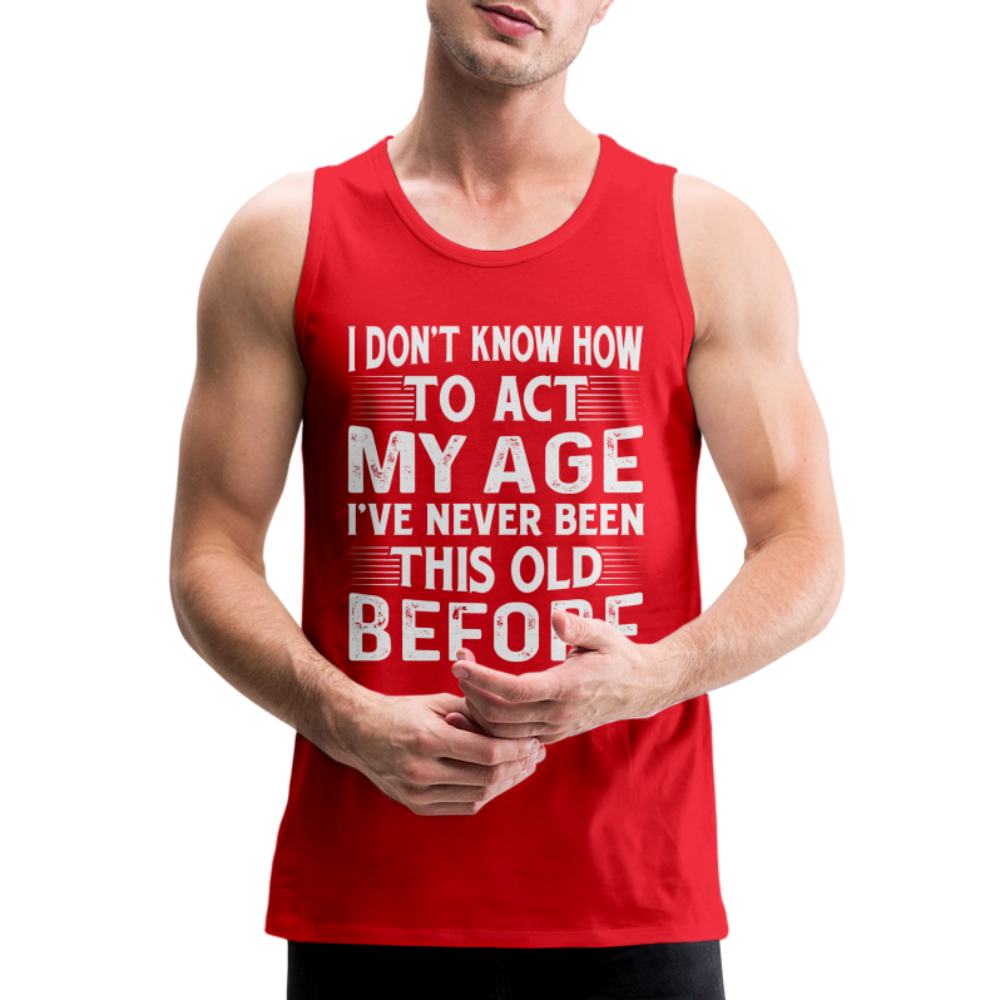 I Don't Know How To Act My Age I've Never Been This Old Before Men’s Premium Tank Tops (Birthday) - red