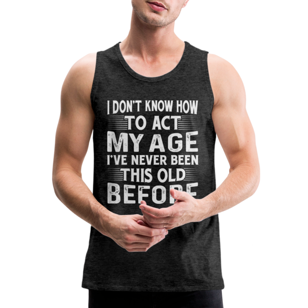 I Don't Know How To Act My Age I've Never Been This Old Before Men’s Premium Tank Tops (Birthday) - charcoal grey
