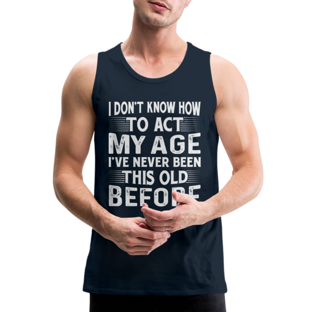 I Don't Know How To Act My Age I've Never Been This Old Before Men’s Premium Tank Tops (Birthday) - deep navy