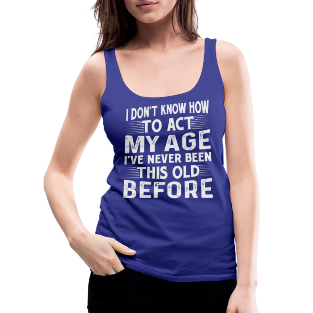 I Don't Know How To Act My Age I've Never Been This Old Before Women’s Premium Tank Top (Birthday) - royal blue