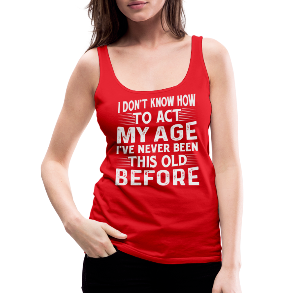 I Don't Know How To Act My Age I've Never Been This Old Before Women’s Premium Tank Top (Birthday) - red
