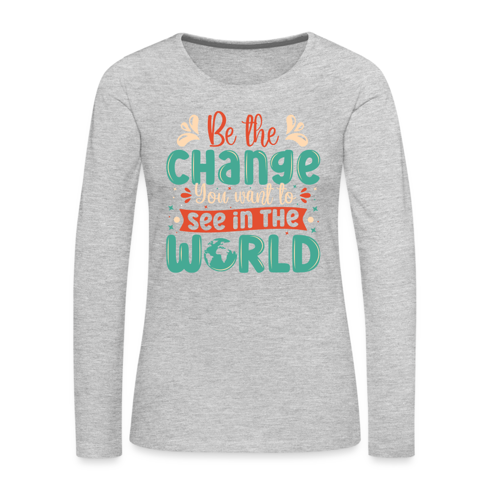 Be The Change You Want To See In The World Women's Premium Long Sleeve T-Shirt - heather gray