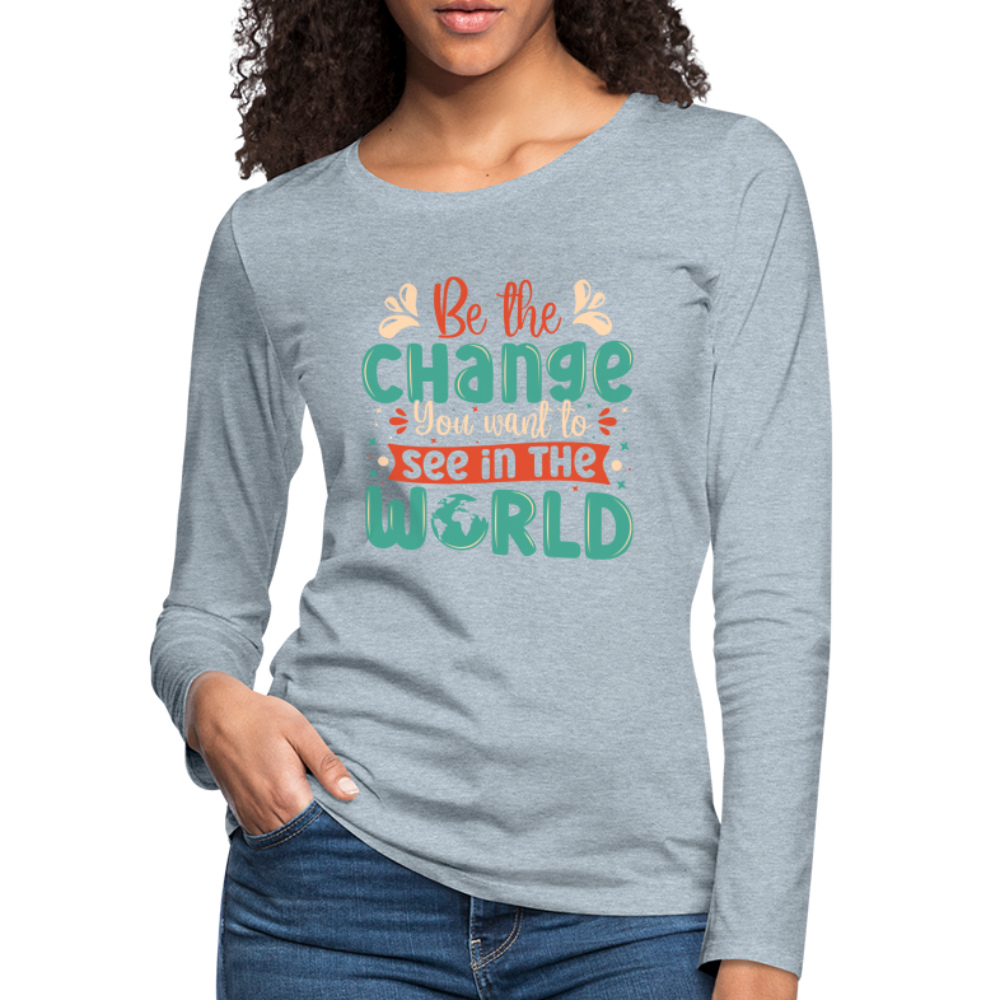 Be The Change You Want To See In The World Women's Premium Long Sleeve T-Shirt - heather ice blue