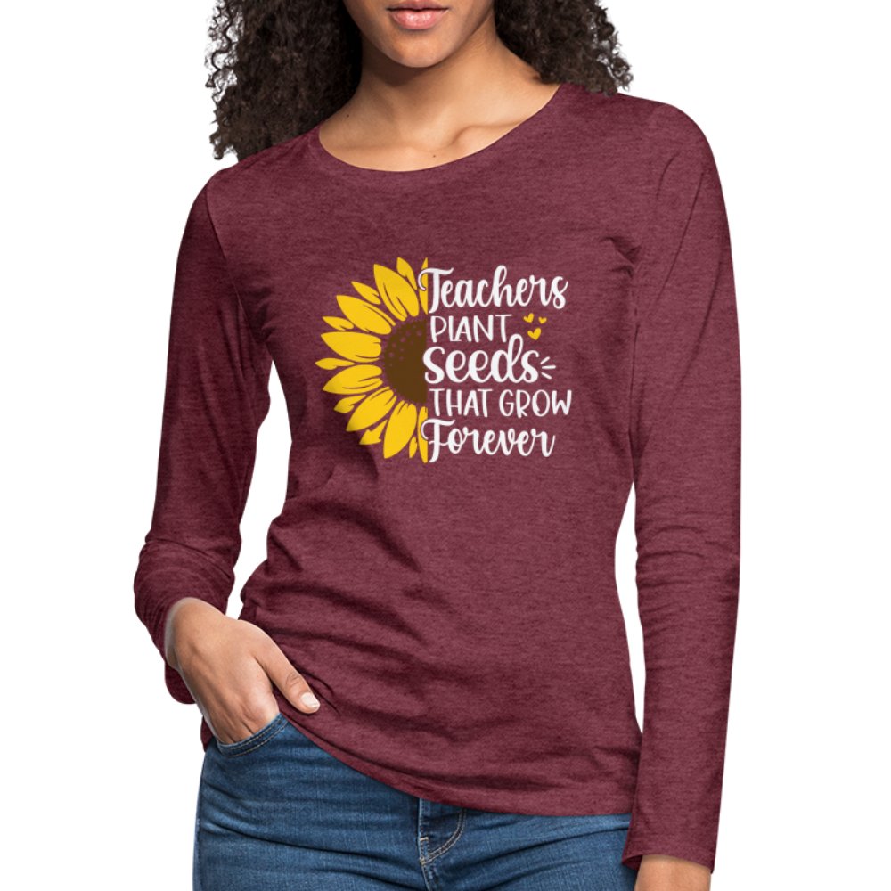 Teachers Plant Seeds That Grow Forever Women's Premium Long Sleeve T-Shirt - heather burgundy