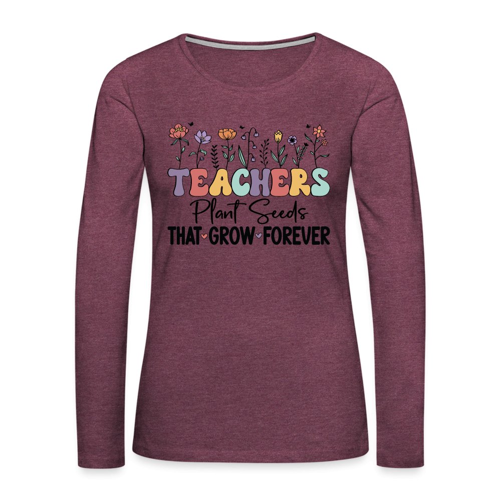 Teachers Plant Seeds That Grow Forever Women's Premium Long Sleeve T-Shirt - heather burgundy