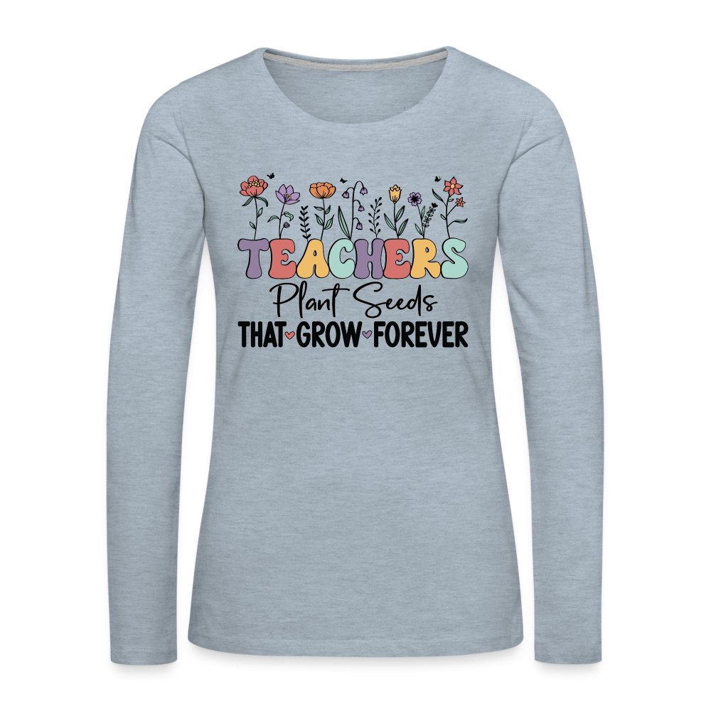 Teachers Plant Seeds That Grow Forever Women's Premium Long Sleeve T-Shirt - heather ice blue