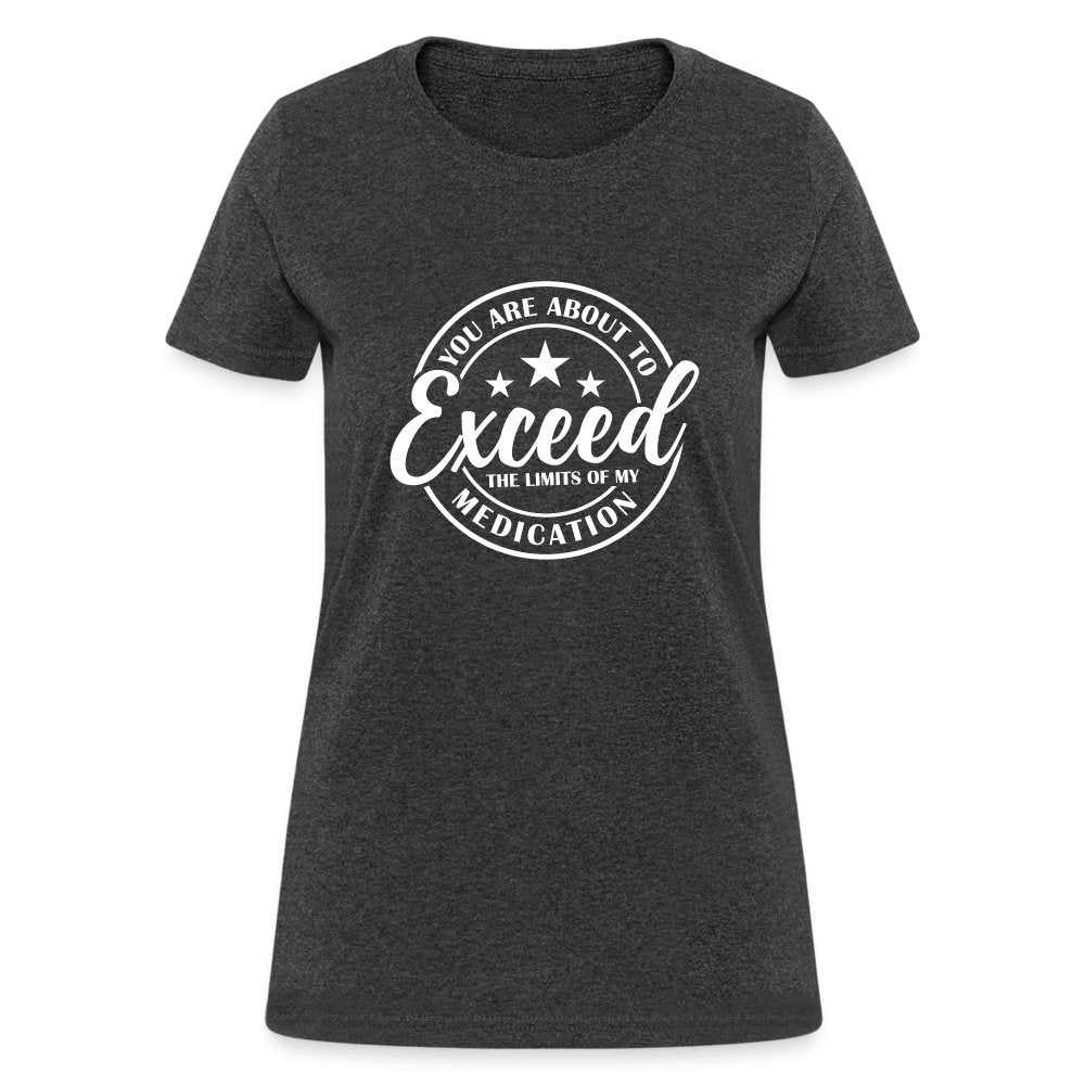 You Exceed the Limits of my Medication Women's T-Shirt - heather black