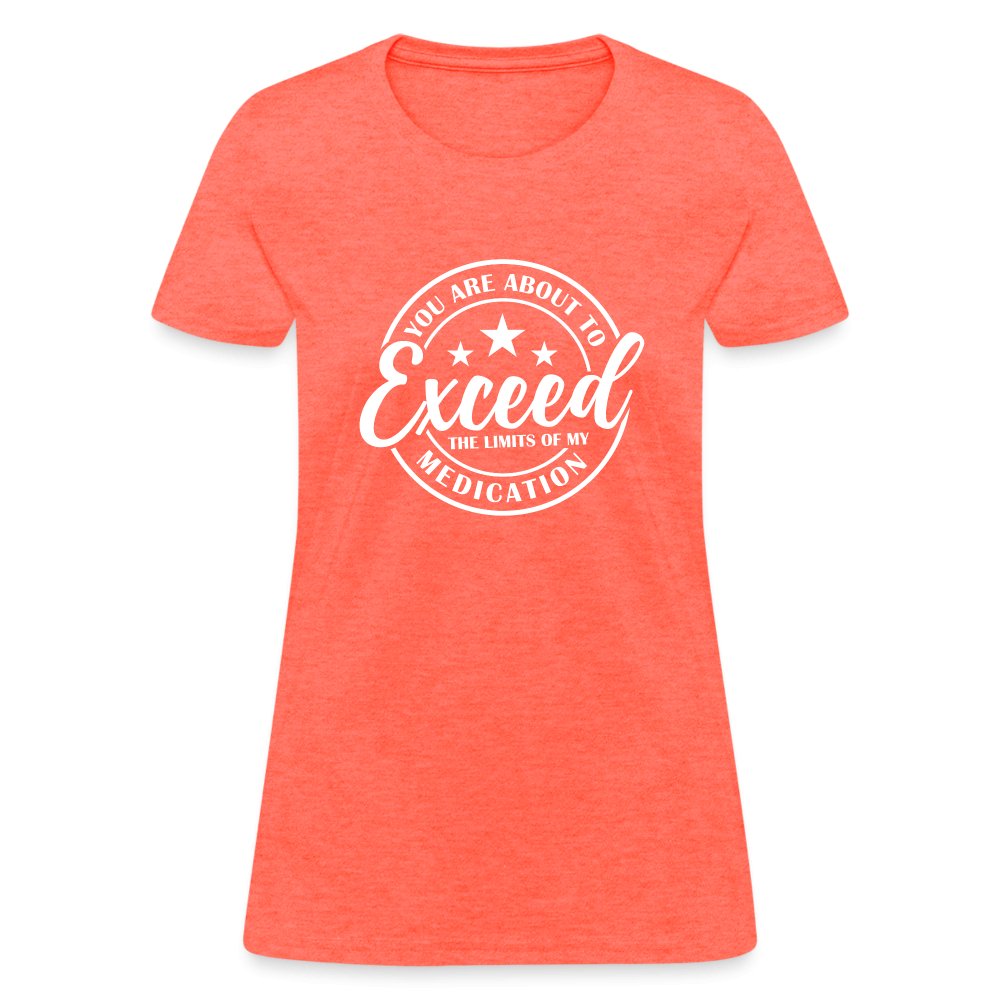 You Exceed the Limits of my Medication Women's T-Shirt - heather coral